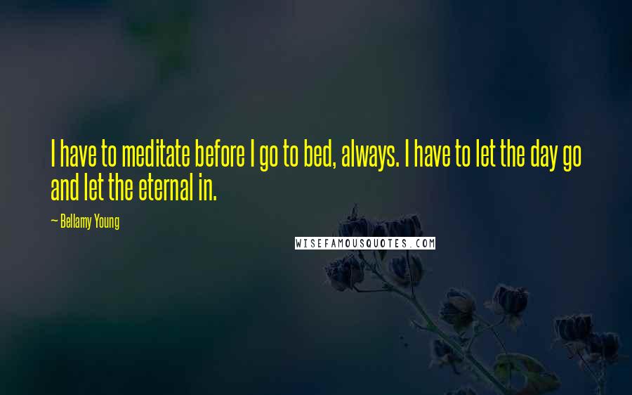 Bellamy Young Quotes: I have to meditate before I go to bed, always. I have to let the day go and let the eternal in.