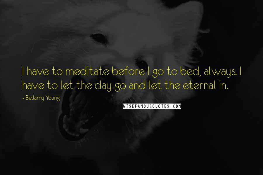 Bellamy Young Quotes: I have to meditate before I go to bed, always. I have to let the day go and let the eternal in.