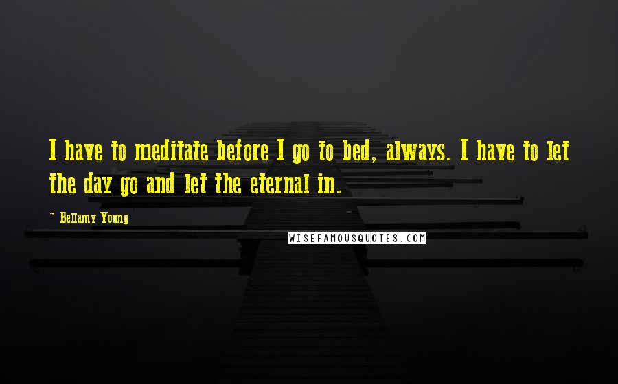 Bellamy Young Quotes: I have to meditate before I go to bed, always. I have to let the day go and let the eternal in.