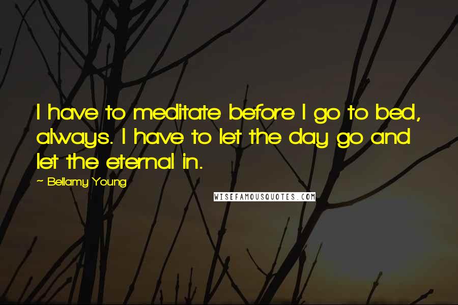 Bellamy Young Quotes: I have to meditate before I go to bed, always. I have to let the day go and let the eternal in.