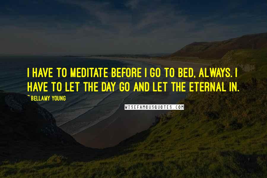 Bellamy Young Quotes: I have to meditate before I go to bed, always. I have to let the day go and let the eternal in.