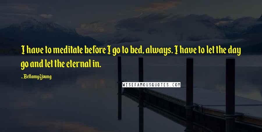 Bellamy Young Quotes: I have to meditate before I go to bed, always. I have to let the day go and let the eternal in.