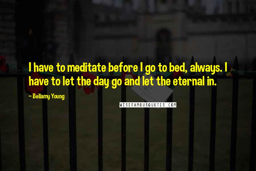 Bellamy Young Quotes: I have to meditate before I go to bed, always. I have to let the day go and let the eternal in.