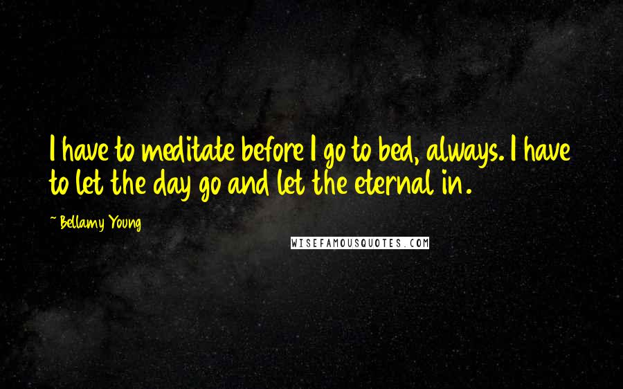 Bellamy Young Quotes: I have to meditate before I go to bed, always. I have to let the day go and let the eternal in.