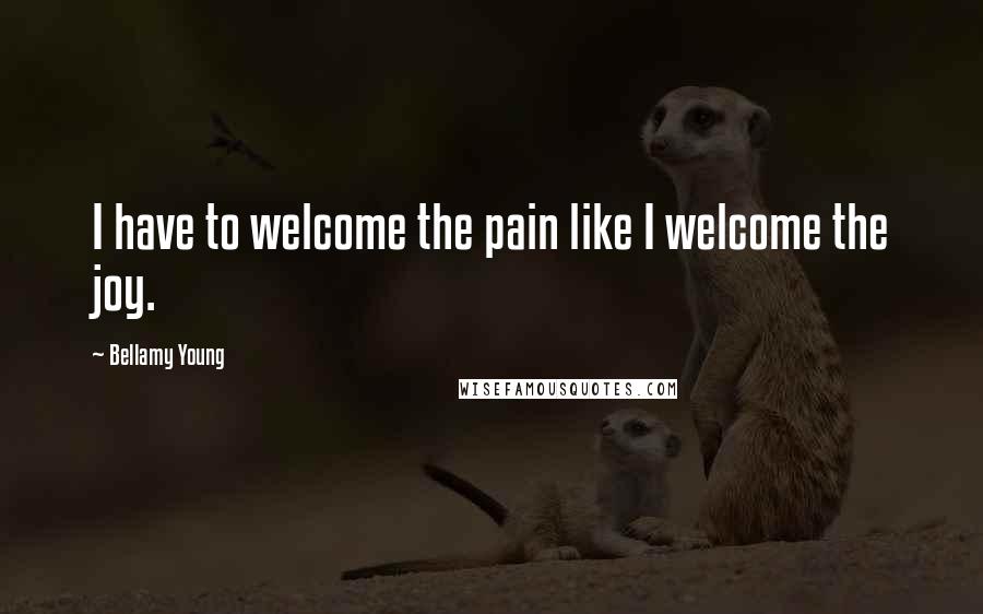 Bellamy Young Quotes: I have to welcome the pain like I welcome the joy.