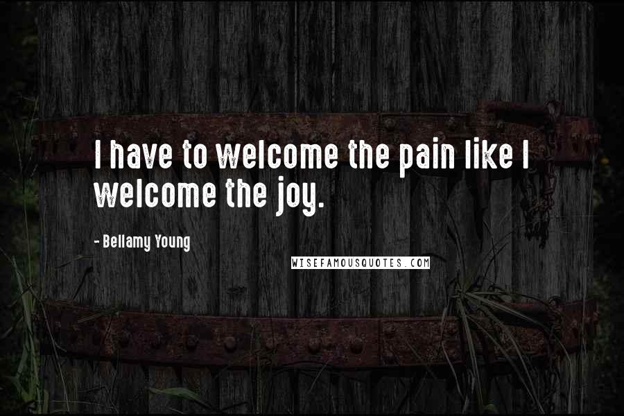 Bellamy Young Quotes: I have to welcome the pain like I welcome the joy.