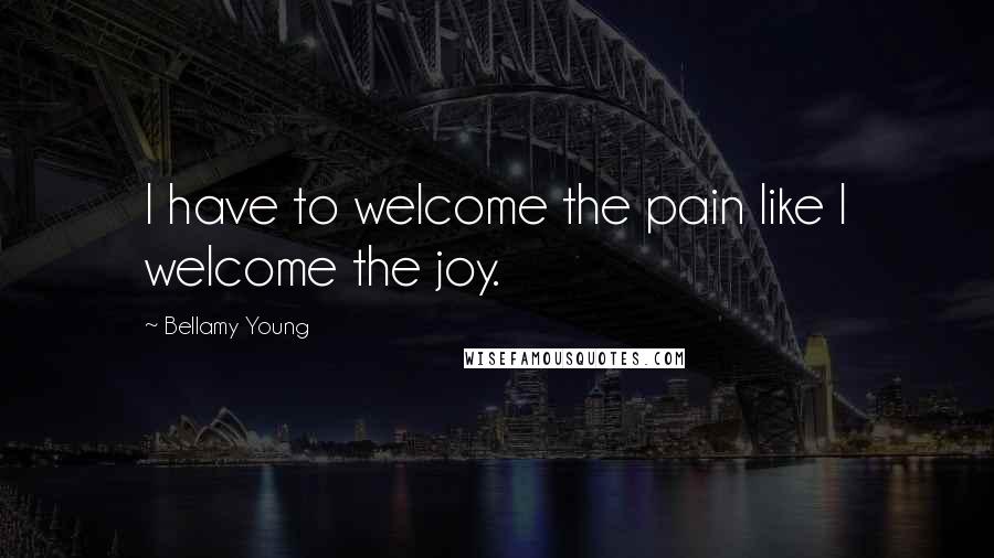 Bellamy Young Quotes: I have to welcome the pain like I welcome the joy.