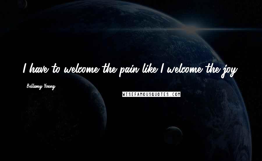 Bellamy Young Quotes: I have to welcome the pain like I welcome the joy.