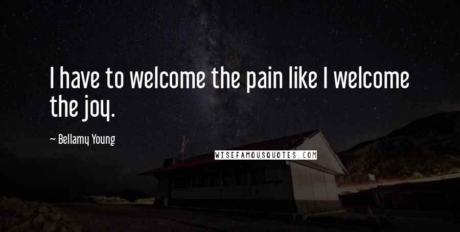 Bellamy Young Quotes: I have to welcome the pain like I welcome the joy.