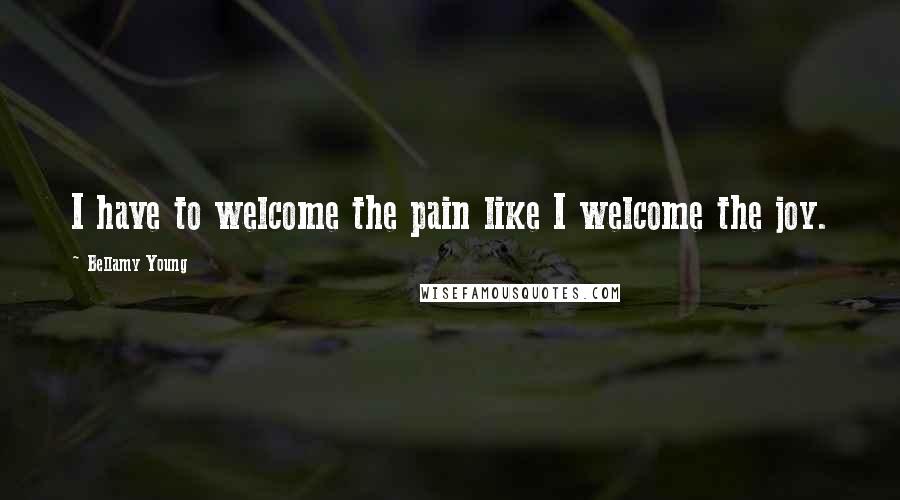 Bellamy Young Quotes: I have to welcome the pain like I welcome the joy.