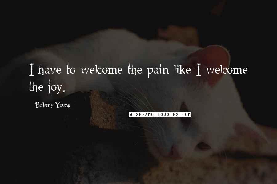 Bellamy Young Quotes: I have to welcome the pain like I welcome the joy.