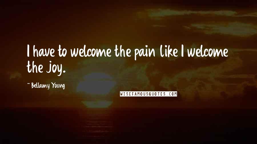 Bellamy Young Quotes: I have to welcome the pain like I welcome the joy.