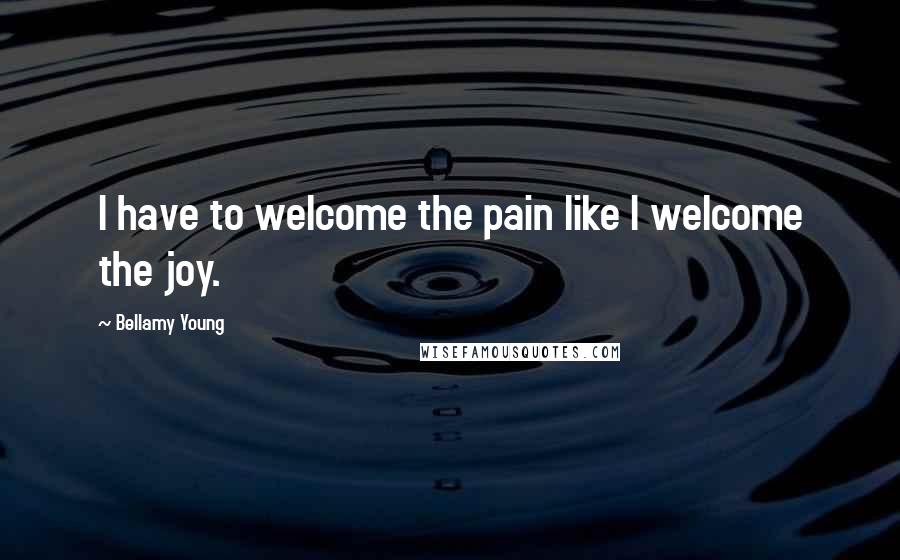 Bellamy Young Quotes: I have to welcome the pain like I welcome the joy.