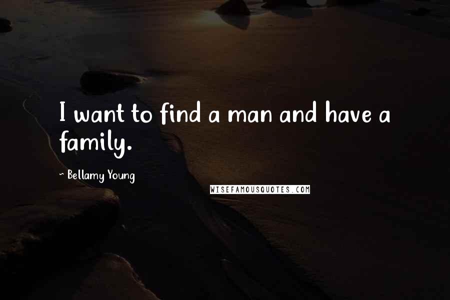 Bellamy Young Quotes: I want to find a man and have a family.