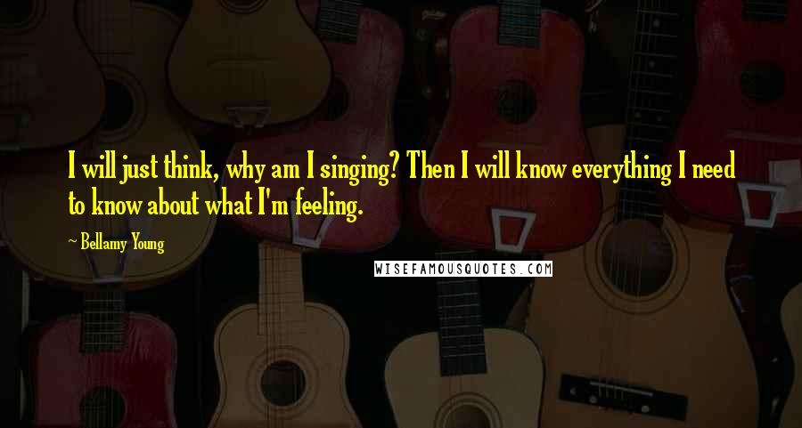 Bellamy Young Quotes: I will just think, why am I singing? Then I will know everything I need to know about what I'm feeling.