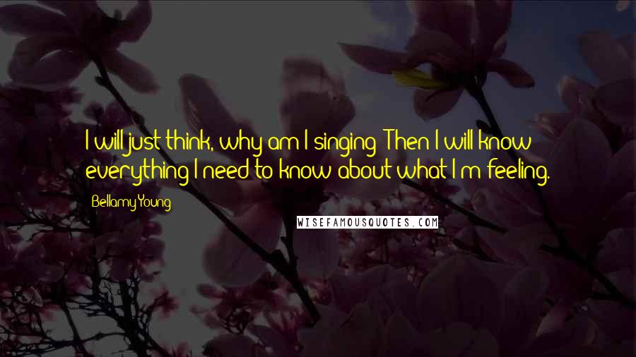 Bellamy Young Quotes: I will just think, why am I singing? Then I will know everything I need to know about what I'm feeling.