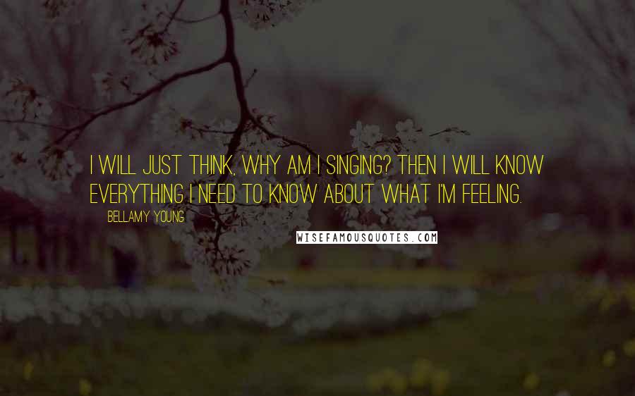 Bellamy Young Quotes: I will just think, why am I singing? Then I will know everything I need to know about what I'm feeling.