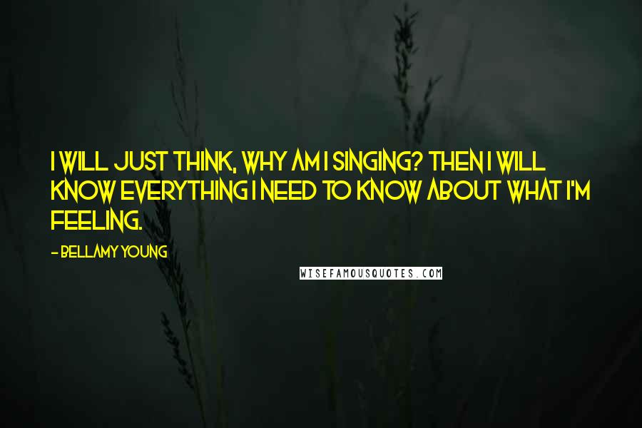 Bellamy Young Quotes: I will just think, why am I singing? Then I will know everything I need to know about what I'm feeling.