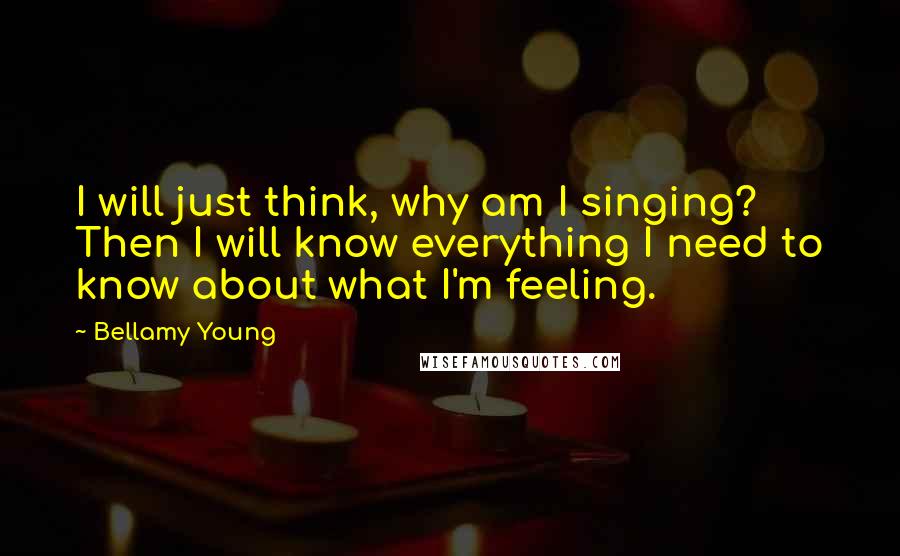 Bellamy Young Quotes: I will just think, why am I singing? Then I will know everything I need to know about what I'm feeling.
