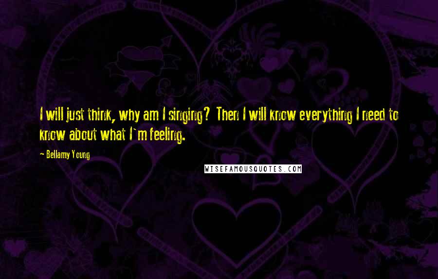 Bellamy Young Quotes: I will just think, why am I singing? Then I will know everything I need to know about what I'm feeling.