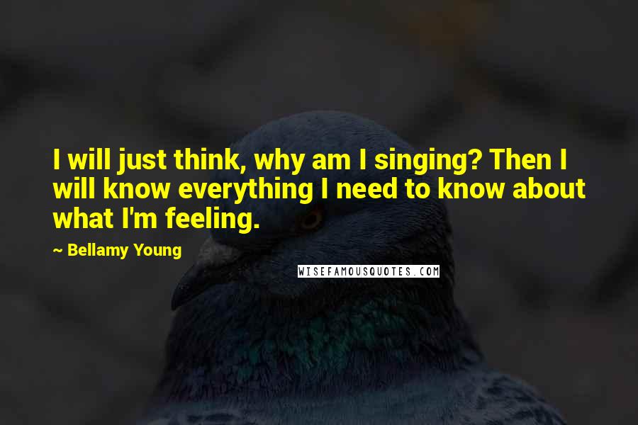 Bellamy Young Quotes: I will just think, why am I singing? Then I will know everything I need to know about what I'm feeling.