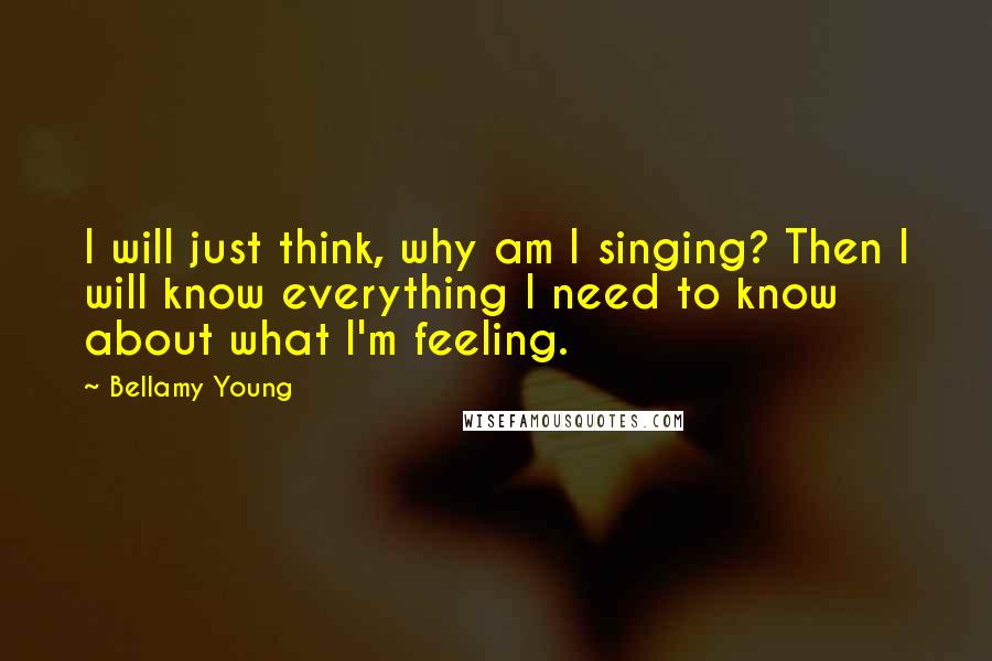 Bellamy Young Quotes: I will just think, why am I singing? Then I will know everything I need to know about what I'm feeling.