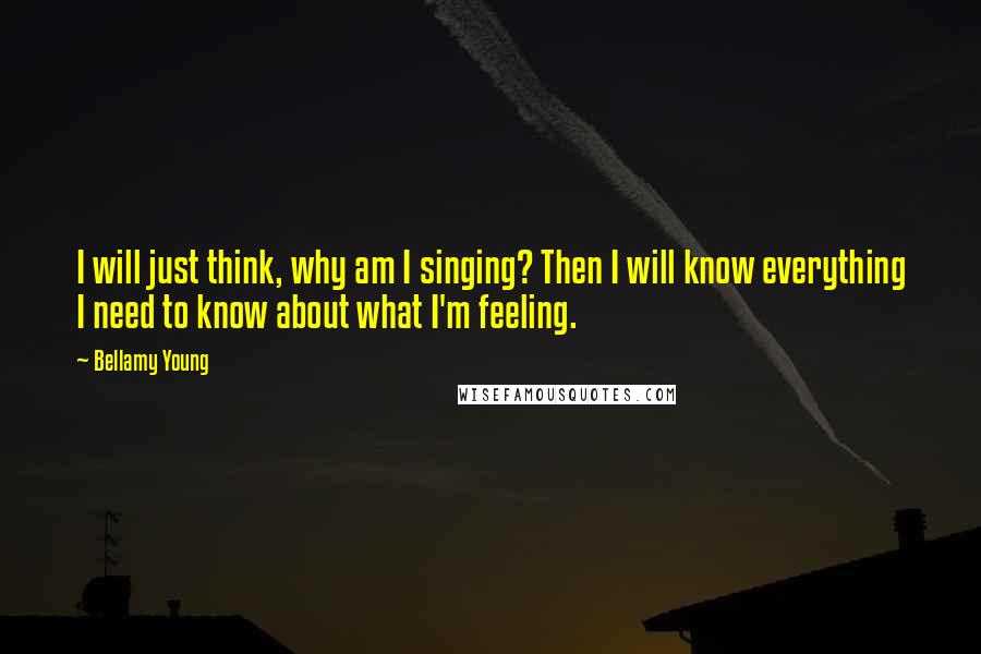 Bellamy Young Quotes: I will just think, why am I singing? Then I will know everything I need to know about what I'm feeling.