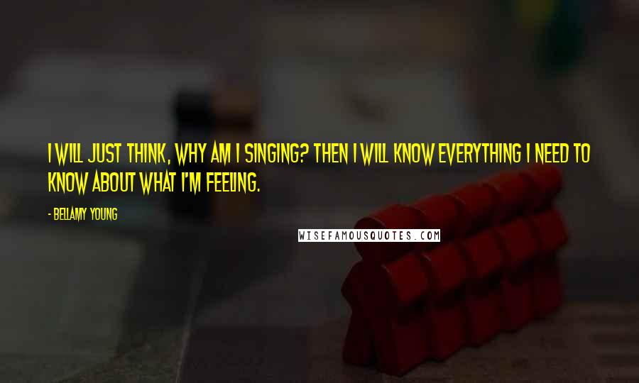 Bellamy Young Quotes: I will just think, why am I singing? Then I will know everything I need to know about what I'm feeling.