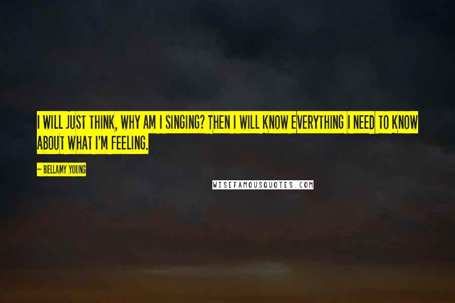 Bellamy Young Quotes: I will just think, why am I singing? Then I will know everything I need to know about what I'm feeling.