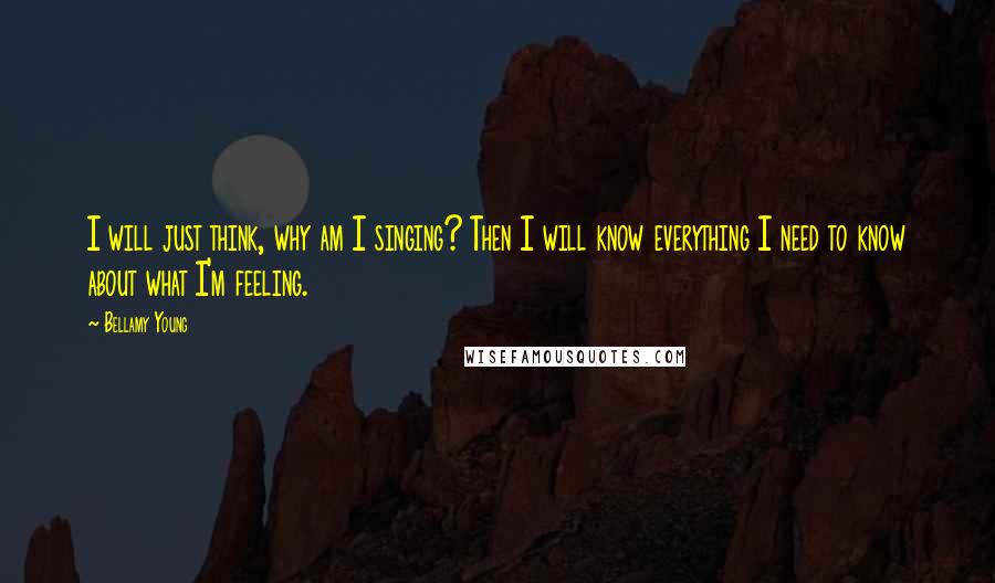 Bellamy Young Quotes: I will just think, why am I singing? Then I will know everything I need to know about what I'm feeling.