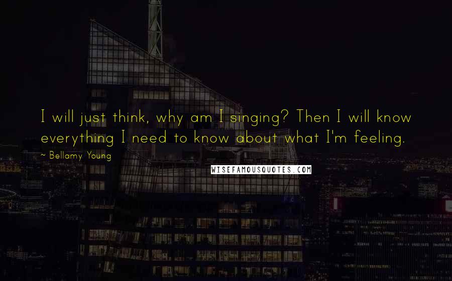 Bellamy Young Quotes: I will just think, why am I singing? Then I will know everything I need to know about what I'm feeling.