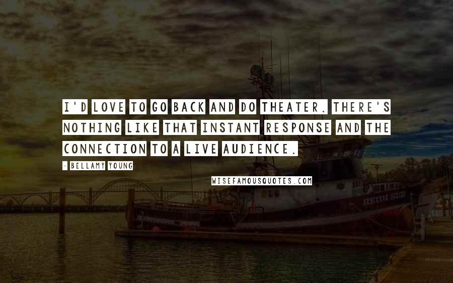 Bellamy Young Quotes: I'd love to go back and do theater. There's nothing like that instant response and the connection to a live audience.