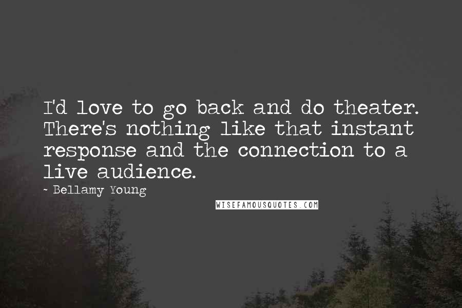 Bellamy Young Quotes: I'd love to go back and do theater. There's nothing like that instant response and the connection to a live audience.