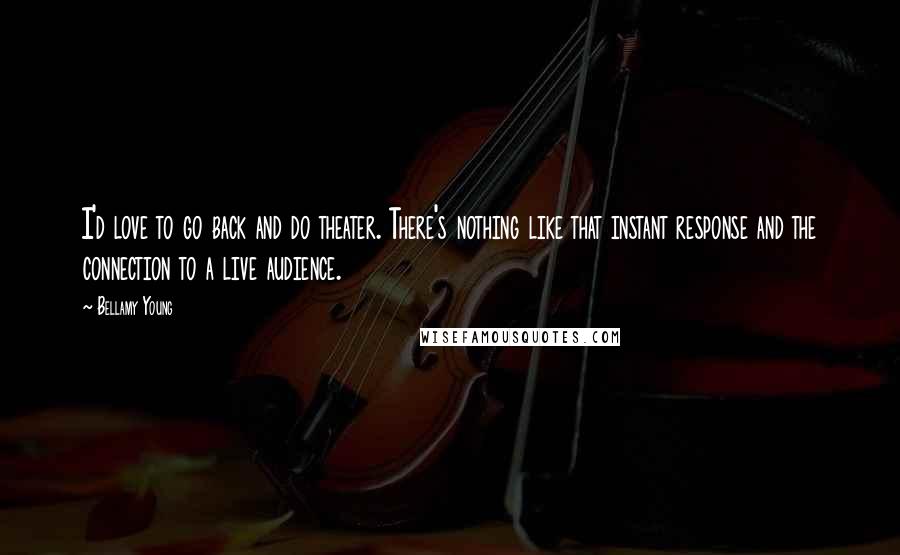 Bellamy Young Quotes: I'd love to go back and do theater. There's nothing like that instant response and the connection to a live audience.