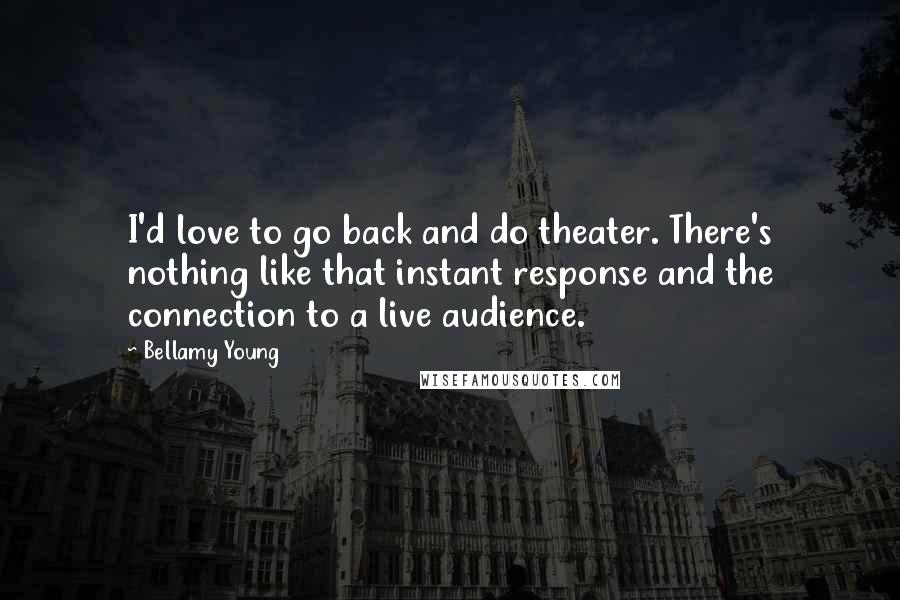 Bellamy Young Quotes: I'd love to go back and do theater. There's nothing like that instant response and the connection to a live audience.