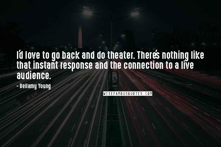 Bellamy Young Quotes: I'd love to go back and do theater. There's nothing like that instant response and the connection to a live audience.