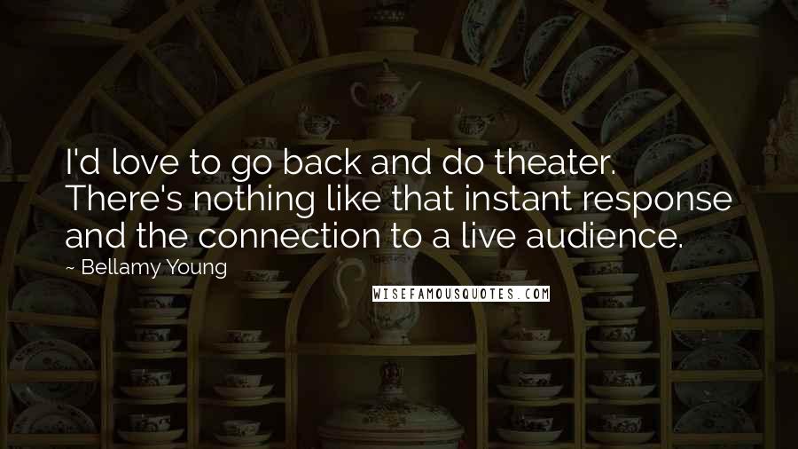 Bellamy Young Quotes: I'd love to go back and do theater. There's nothing like that instant response and the connection to a live audience.