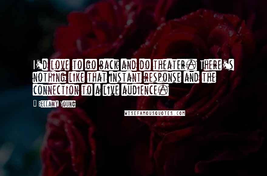 Bellamy Young Quotes: I'd love to go back and do theater. There's nothing like that instant response and the connection to a live audience.