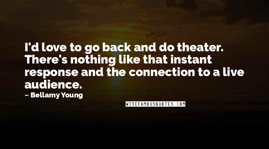 Bellamy Young Quotes: I'd love to go back and do theater. There's nothing like that instant response and the connection to a live audience.