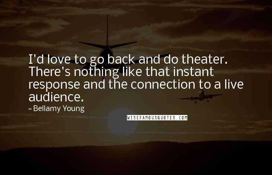 Bellamy Young Quotes: I'd love to go back and do theater. There's nothing like that instant response and the connection to a live audience.