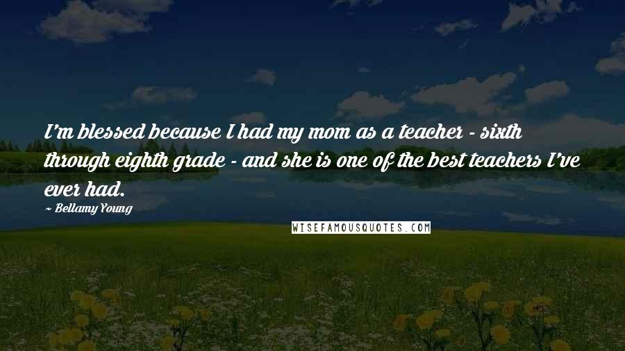Bellamy Young Quotes: I'm blessed because I had my mom as a teacher - sixth through eighth grade - and she is one of the best teachers I've ever had.
