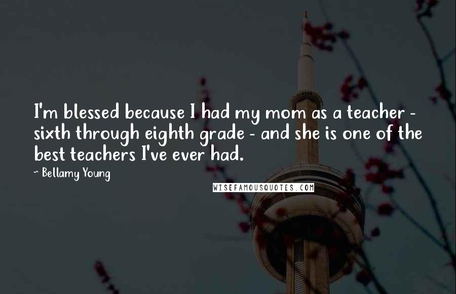 Bellamy Young Quotes: I'm blessed because I had my mom as a teacher - sixth through eighth grade - and she is one of the best teachers I've ever had.