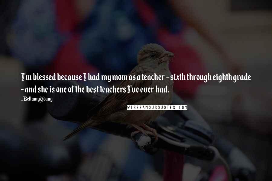 Bellamy Young Quotes: I'm blessed because I had my mom as a teacher - sixth through eighth grade - and she is one of the best teachers I've ever had.