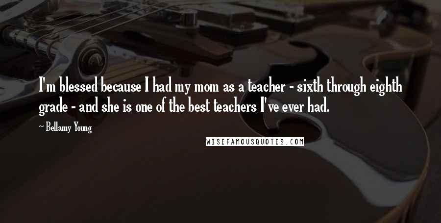 Bellamy Young Quotes: I'm blessed because I had my mom as a teacher - sixth through eighth grade - and she is one of the best teachers I've ever had.