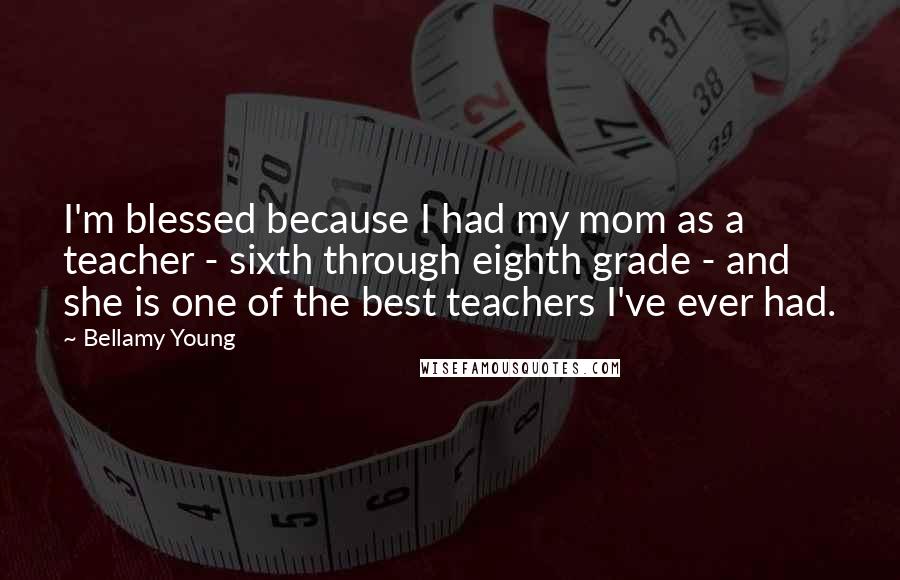 Bellamy Young Quotes: I'm blessed because I had my mom as a teacher - sixth through eighth grade - and she is one of the best teachers I've ever had.