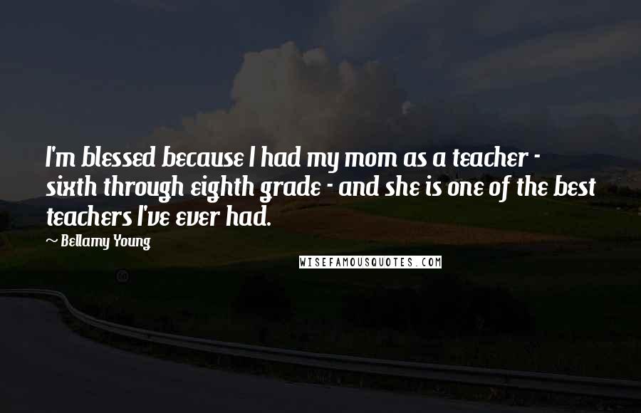 Bellamy Young Quotes: I'm blessed because I had my mom as a teacher - sixth through eighth grade - and she is one of the best teachers I've ever had.