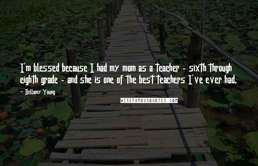 Bellamy Young Quotes: I'm blessed because I had my mom as a teacher - sixth through eighth grade - and she is one of the best teachers I've ever had.