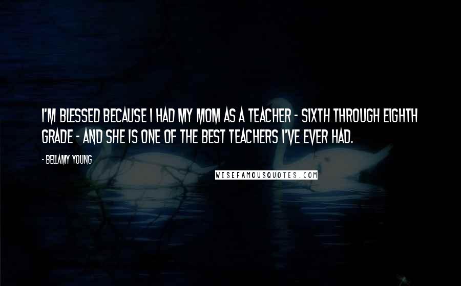 Bellamy Young Quotes: I'm blessed because I had my mom as a teacher - sixth through eighth grade - and she is one of the best teachers I've ever had.