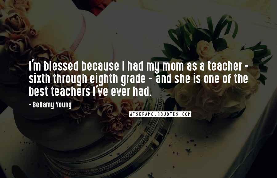 Bellamy Young Quotes: I'm blessed because I had my mom as a teacher - sixth through eighth grade - and she is one of the best teachers I've ever had.