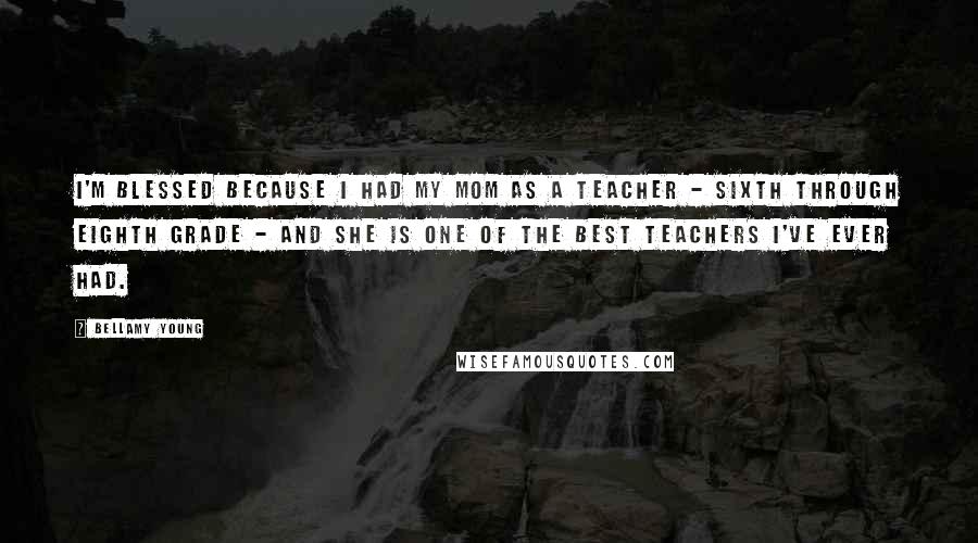 Bellamy Young Quotes: I'm blessed because I had my mom as a teacher - sixth through eighth grade - and she is one of the best teachers I've ever had.